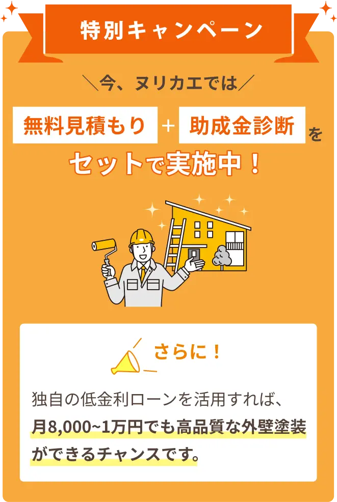 特別キャンペーン ＼今、ヌリカエでは／ 無料見積もり+助成金診断をセットで実施中！ さらに！ 独自の低金利ローンを活用すれば、月8,000~1万円でも高品質な外壁塗装ができるチャンスです。