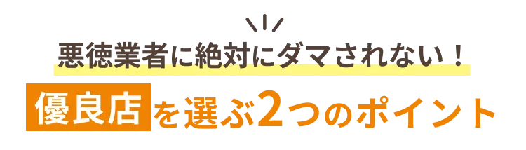 悪徳業者に絶対にダマされない！優良店を選ぶ2つのポイント