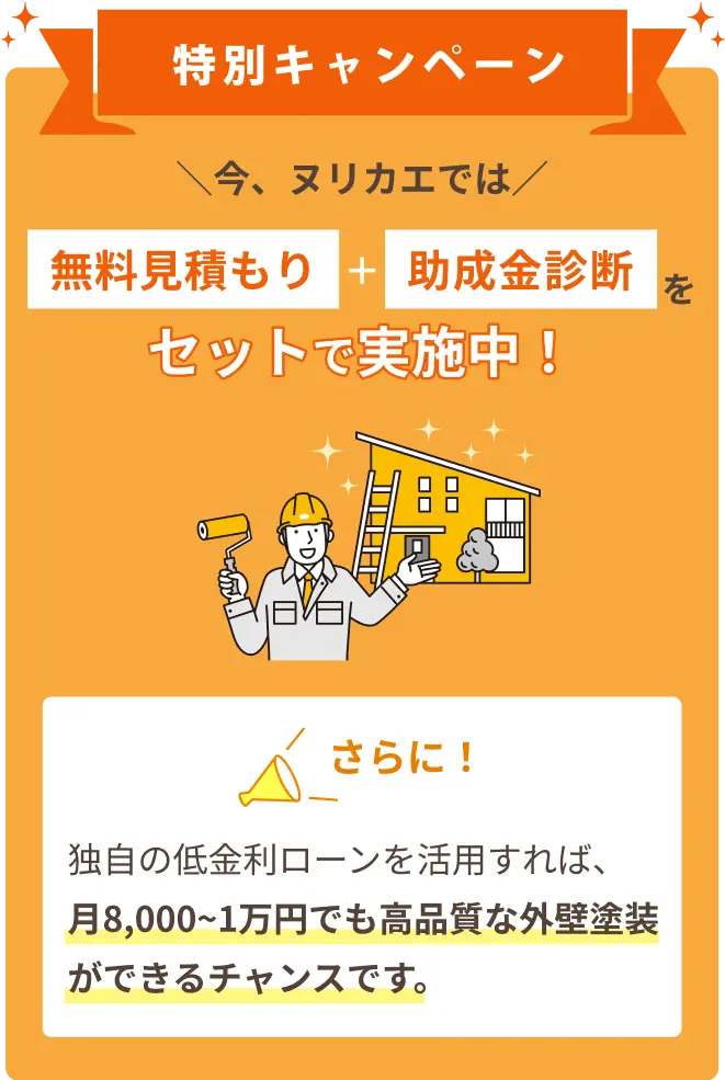 特別キャンペーン ＼今、ヌリカエでは／ 無料見積もり+助成金診断をセットで実施中！ さらに！ 独自の低金利ローンを活用すれば、月8,000~1万円でも高品質な外壁塗装ができるチャンスです。